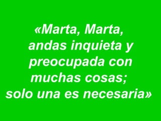 «Marta, Marta,
andas inquieta y
preocupada con
muchas cosas;
solo una es necesaria»
 