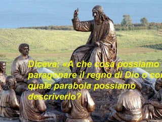 Diceva: «A che cosa possiamo
paragonare il regno di Dio o con
quale parabola possiamo
descriverlo?
 