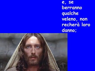 e, se
berranno
qualche
veleno, non
recherà loro
danno;
 