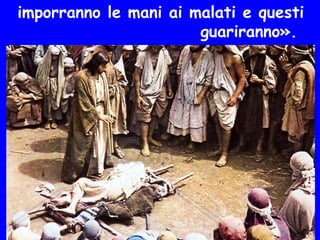 imporranno le mani ai malati e questi
guariranno».
 