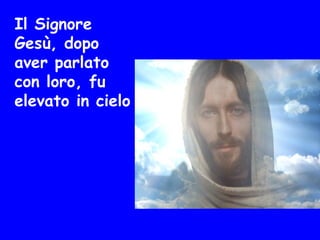 Il Signore
Gesù, dopo
aver parlato
con loro, fu
elevato in cielo
 