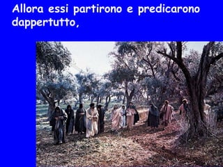 Allora essi partirono e predicarono
dappertutto,
 