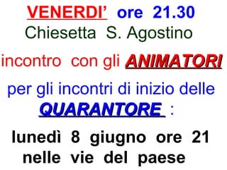 VENERDI’ ore 21.30
Chiesetta S. Agostino
incontro con gli ANIMATORIANIMATORI
per gli incontri di inizio delle
QUARANTOREQUARANTORE :
lunedì 8 giugno ore 21
nelle vie del paese
 