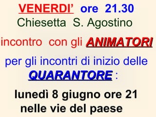 VENERDI’ ore 21.30
Chiesetta S. Agostino
incontro con gli ANIMATORIANIMATORI
per gli incontri di inizio delle
QUARANTOREQUARANTORE :
lunedì 8 giugno ore 21
nelle vie del paese
 