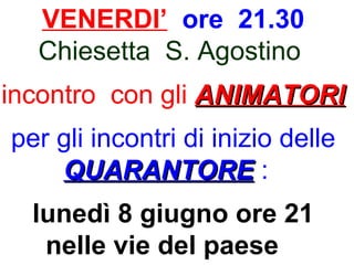 VENERDI’ ore 21.30
Chiesetta S. Agostino
incontro con gli ANIMATORIANIMATORI
per gli incontri di inizio delle
QUARANTOREQUARANTORE :
lunedì 8 giugno ore 21
nelle vie del paese
 