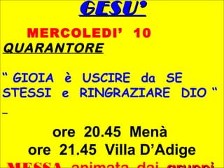 GESU’GESU’
MERCOLEDI’ 10
QUARANTORE
“ GIOIA è USCIRE da SE
STESSI e RINGRAZIARE DIO “
ore 20.45 Menà
ore 21.45 Villa D’Adige
 