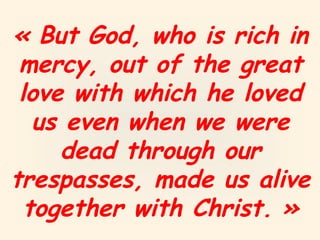 « But God, who is rich in
mercy, out of the great
love with which he loved
us even when we were
dead through our
trespasses, made us alive
together with Christ. »
 