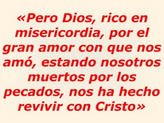 «Pero Dios, rico en
misericordia, por el
gran amor con que nos
amó, estando nosotros
muertos por los
pecados, nos ha hecho
revivir con Cristo»
 