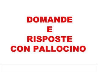 DOMANDE
E
RISPOSTE
CON PALLOCINO
 