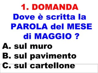 1. DOMANDA
Dove è scritta la
PAROLA del MESE
di MAGGIO ?
A. sul muro
B. sul pavimento
C. sul cartellone
 