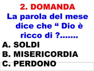 2. DOMANDA
La parola del mese
dice che “ Dio è
ricco di ?.......
A. SOLDI
B. MISERICORDIA
C. PERDONO
 