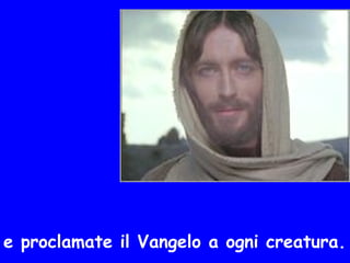 e proclamate il Vangelo a ogni creatura.
 