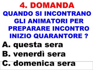 4. DOMANDA
QUANDO SI INCONTRANO
GLI ANIMATORI PER
PREPARARE INCONTRO
INIZIO QUARANTORE ?
A. questa sera
B. venerdì sera
C. domenica sera
 