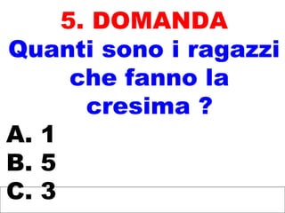 5. DOMANDA
Quanti sono i ragazzi
che fanno la
cresima ?
A. 1
B. 5
C. 3
 
