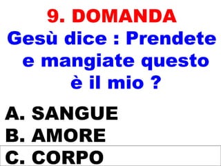 9. DOMANDA
Gesù dice : Prendete
e mangiate questo
è il mio ?
A. SANGUE
B. AMORE
C. CORPO
 