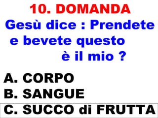 10. DOMANDA
Gesù dice : Prendete
e bevete questo
è il mio ?
A. CORPO
B. SANGUE
C. SUCCO di FRUTTA
 