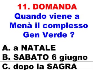 11. DOMANDA
Quando viene a
Menà il complesso
Gen Verde ?
A. a NATALE
B. SABATO 6 giugno
C. dopo la SAGRA
 