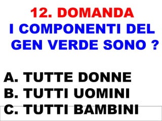 12. DOMANDA
I COMPONENTI DEL
GEN VERDE SONO ?
A. TUTTE DONNE
B. TUTTI UOMINI
C. TUTTI BAMBINI
 