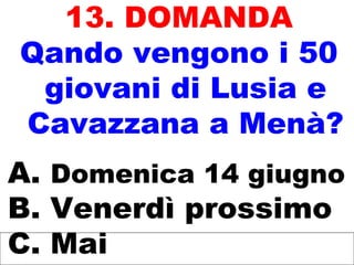 13. DOMANDA
Qando vengono i 50
giovani di Lusia e
Cavazzana a Menà?
A. Domenica 14 giugno
B. Venerdì prossimo
C. Mai
 