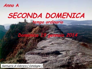Anno A

SECONDA DOMENICA
tempo ordinario

Domenica 19 gennaio 2014

Santuario di Cabrera ( Catalogna )

 