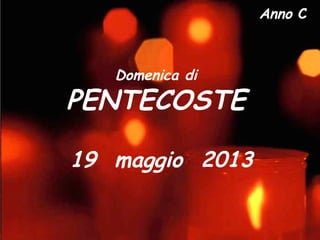 Anno C
Domenica di
PENTECOSTE
19 maggio 2013
 