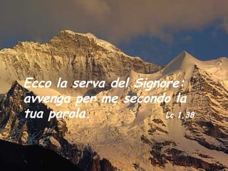 Ecco la serva del Signore:
avvenga per me secondo la
tua parola.            Lc 1,38
 