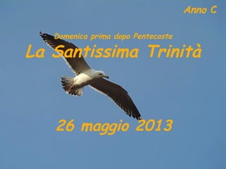 Anno C
Domenica prima dopo Pentecoste
La Santissima Trinità
26 maggio 2013
 