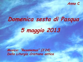 Anno C
Domenica sesta di Pasqua
5 maggio 2013
Musica: “Resonemus” (3’24)
Della Liturgia Cristiana antica
 