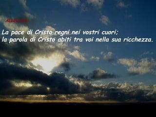 ALLELUIA
La pace di Cristo regni nei vostri cuori;
la parola di Cristo abiti tra voi nella sua ricchezza.
 