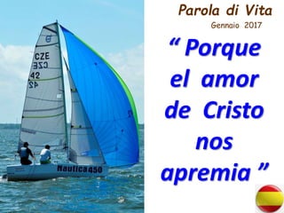 Parola di Vita
Gennaio 2017
“ Porque
el amor
de Cristo
nos
apremia ”
 