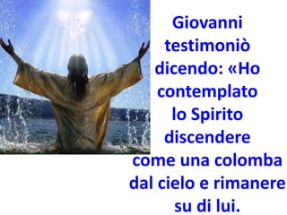 Giovanni
testimoniò
dicendo: «Ho
contemplato
lo Spirito
discendere
come una colomba
dal cielo e rimanere
su di lui.
 