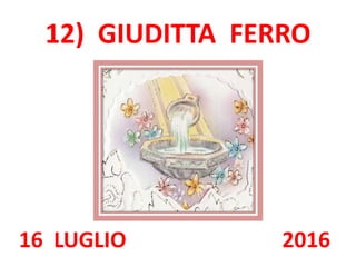 12) GIUDITTA FERRO
16 LUGLIO 2016
 