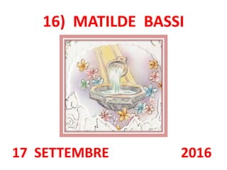 16) MATILDE BASSI
17 SETTEMBRE 2016
 