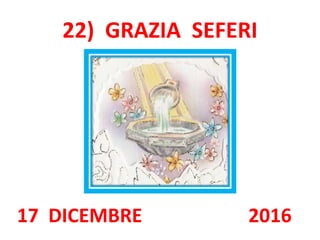 22) GRAZIA SEFERI
17 DICEMBRE 2016
 