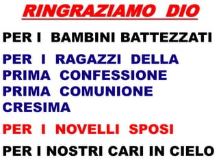 RINGRAZIAMO DIO
PER I BAMBINI BATTEZZATI
PER I RAGAZZI DELLA
PRIMA CONFESSIONE
PRIMA COMUNIONE
CRESIMA
PER I NOVELLI SPOSI
PER I NOSTRI CARI IN CIELO
 