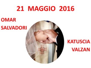 21 MAGGIO 2016
OMAR
SALVADORI
KATUSCIA
VALZAN
 