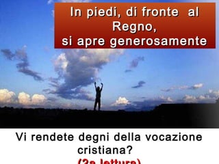 In piedi, di fronte al
Regno,
si apre generosamente

Vi rendete degni della vocazione
cristiana?

 