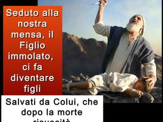 Seduto alla
nostra
mensa, il
Figlio
immolato,
ci fa
diventare
figli
d’Abramo
Salvati da Colui, che
dopo la morte

 