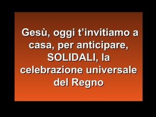 Gesù, oggi t’invitiamo a
casa, per anticipare,
SOLIDALI, la
celebrazione universale
del Regno

 