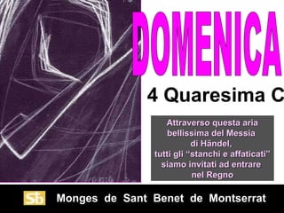 4 Quaresima C
                  Attraverso questa aria
                   bellissima del Messia
                          di Händel,
               tutti gli “stanchi e affaticati”
                 siamo invitati ad entrare
                          nel Regno

Monges de Sant Benet de Montserrat
 