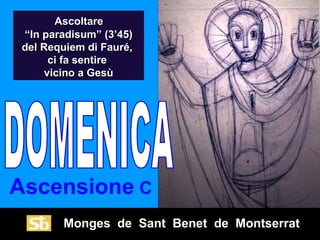 Monges de Sant Benet de Montserrat
Ascensione C
AscoltareAscoltare
“In paradisum” (3’45)“In paradisum” (3’45)
del Requiem di Fauré,del Requiem di Fauré,
ci fa sentireci fa sentire
vicino a Gesùvicino a Gesù
 