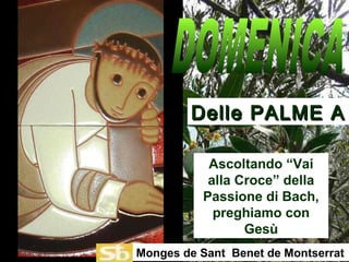 Ascoltando “Vai
alla Croce” della
Passione di Bach,
preghiamo con
Gesù
Delle PALME ADelle PALME A
Monges de Sant Benet de Montserrat
 