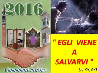 " EGLI VIENE
A
SALVARVI "
(Is 35,43)
 