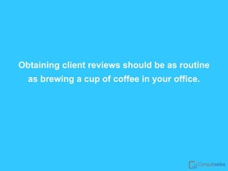 Obtaining client reviews should be as routine
as brewing a cup of coffee in your office.
 