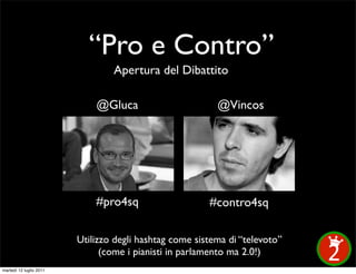 “Pro e Contro”
                                 Apertura del Dibattito

                             @Gluca                       @Vincos




                             #pro4sq                    #contro4sq

                         Utilizzo degli hashtag come sistema di “televoto”
                               (come i pianisti in parlamento ma 2.0!)
martedì 12 luglio 2011
 