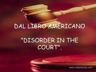 DAL LIBRO AMERICANO
"DISORDER IN THE
COURT".
www.ridiamocisu.com
 