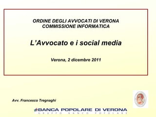 ORDINE DEGLI AVVOCATI DI VERONA
COMMISSIONE INFORMATICA

L’Avvocato e i social media
Verona, 2 dicembre 2011

Avv. Francesco Tregnaghi

 
