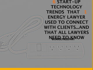 6 START-UP
   TECHNOLOGY
 TRENDS THAT 1
  ENERGY LAWYER
USED TO CONNECT
WITH CLIENTS...AND
THAT ALL LAWYERS
  NEED TO KNOW
   @CAROLYNELEFANT
 