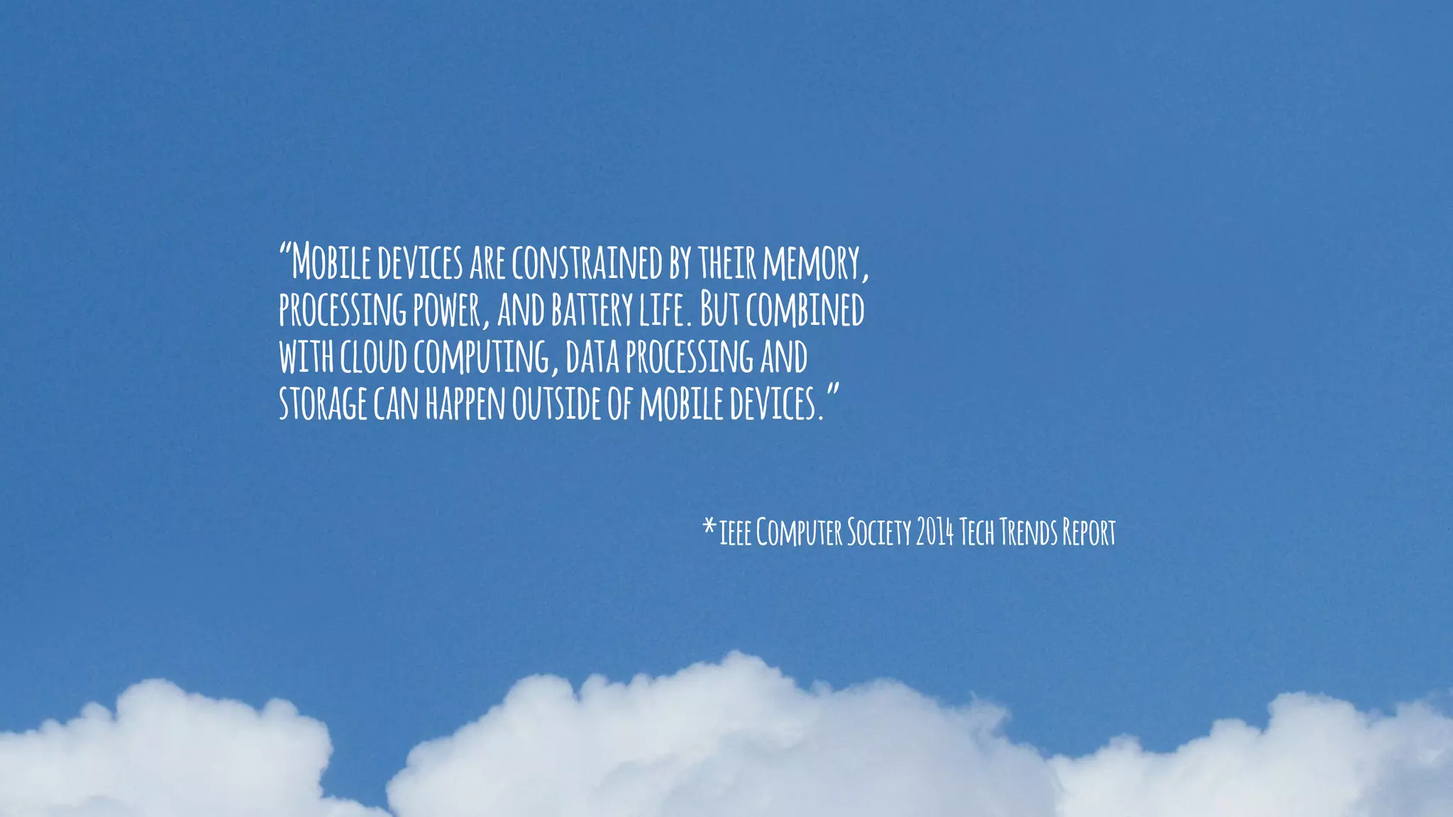 *ieeeComputerSociety2014TechTrendsReport
“Mobiledevicesareconstrainedbytheirmemory,
processingpower,andbatterylife.Butcombined
withcloudcomputing,dataprocessingand
storagecanhappenoutsideofmobiledevices.”
 