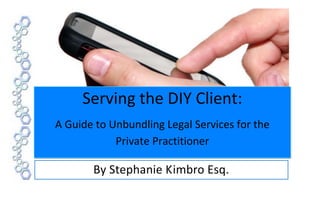 Serving the DIY Client:
A Guide to Unbundling Legal Services for the
            Private Practitioner

       By Stephanie Kimbro Esq.
 